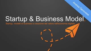 Startup & Business Model. 
Startup, modelli di business e creazione del valore nell'economia digitale 
 
