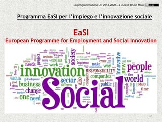67
Programma EaSI per l’impiego e l’innovazione sociale
EaSI
European Programme for Employment and Social Innovation
La programmazione UE 2014-2020 – a cura di Bruno Mola
 
