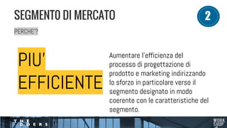 PERCHE’?
SEGMENT0 DI MERCATO 2
PIU’
EFFICIENTE
Aumentare l'efficienza del
processo di progettazione di
prodotto e marketing indirizzando
lo sforzo in particolare verso il
segmento designato in modo
coerente con le caratteristiche del
segmento.
 