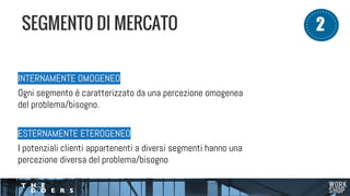 INTERNAMENTE OMOGENEO
Ogni segmento è caratterizzato da una percezione omogenea
del problema/bisogno.
ESTERNAMENTE ETEROGENEO
I potenziali clienti appartenenti a diversi segmenti hanno una
percezione diversa del problema/bisogno
SEGMENT0 DI MERCATO 12
 