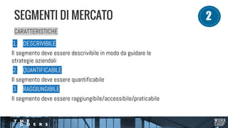 CARATTERISTICHE
1. DESCRIVIBILE
Il segmento deve essere descrivibile in modo da guidare le
strategie aziendali
2. QUANTIFICABILE
Il segmento deve essere quantificabile
3. RAGGIUNGIBILE
Il segmento deve essere raggiungibile/accessibile/praticabile
SEGMENTI DI MERCATO 12
 