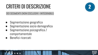 DEI SEGMENTI (NON ESCLUSIVI - INTEGRABILI)
● Segmentazione geografica
● Segmentazione socio-demografica
● Segmentazione psicografica /
comportamentale
● Benefici ricercati
CRITERI DI DESCRIZIONE 12
 