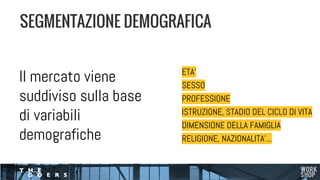 Il mercato viene
suddiviso sulla base
di variabili
demografiche
SEGMENTAZIONE DEMOGRAFICA
ETA’
SESSO
PROFESSIONE
ISTRUZIONE, STADIO DEL CICLO DI VITA
DIMENSIONE DELLA FAMIGLIA
RELIGIONE, NAZIONALITA’...
 