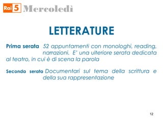 LETTERATURE
Mercoledì
Prima serata 52 appuntamenti con monologhi, reading,
narrazioni. E’ una ulteriore serata dedicata
al teatro, in cui è di scena la parola
Seconda serata Documentari sul tema della scrittura e
della sua rappresentazione
12
 