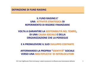 DEFINIZIONE DI FUND RAISING
IL FUND RAISING E'
UNA ATTIVITÁ STRATEGICA DI
REPERIMENTO DI RISORSE FINANZIARIE
VOLTA A GARAN...
