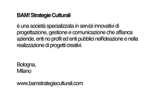 BAM! Strategie Culturali
è una società specializzata in servizi innovativi di
progettazione, gestione e comunicazione che ...