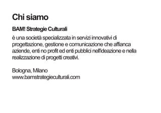 Chi siamo
BAM! Strategie Culturali
è una società specializzata in servizi innovativi di
progettazione, gestione e comunica...
