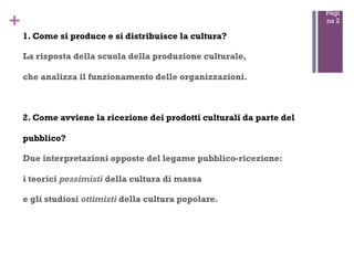 Pagi
na 2

+
1. Come si produce e si distribuisce la cultura?
La risposta della scuola della produzione culturale,
che ana...