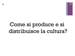 Pagi
na 3

+

Come si produce e si
distribuisce la cultura?

 