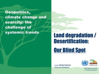 Geopolitics,
climate change and
scarcity: the
challenge of
systemic trends

Land degradation /
Desertification:
Our Blind Spot
Luc GNACADJA
Executive Secretary

United Nations Convention
to Combat Desertification

 