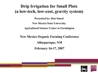 Drip Irrigation for Small Plots
(a low-tech, low-cost, gravity system)
Presented by: Dan Smeal
New Mexico State University
Agricultural Science Center at Farmington

New Mexico Organic Farming Conference
Albuquerque, NM
February 16-17, 2007

 