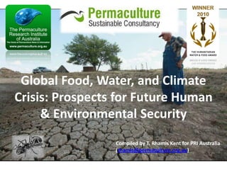 Global Food, Water, and Climate
Crisis: Prospects for Future Human
& Environmental Security
Compiled by T. Rhamis Kent for PRI Australia
(rhamis@permaculture.org.au)

 