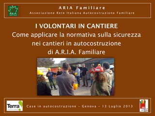 ARIA Familiare
Associazione Rete Italiana Autocostruzione Familiare

I VOLONTARI IN CANTIERE
Come applicare la normativa s...