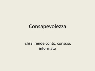 Consapevolezza
chi si rende conto, conscio,
informato

 