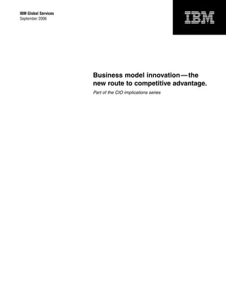 IBM Global Services
September 2006

Business model innovation — the
new route to competitive advantage.
Part of the CIO implications series

 