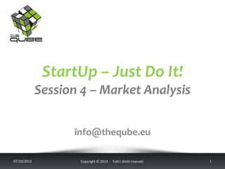StartUp – Just Do It!
Session 4 – Market Analysis
info@theqube.eu
07/10/2013 Copyright © 2013 - Tutti i diritti riservati. 1
 