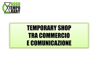 TEMPORARY SHOP
TRA COMMERCIO
E COMUNICAZIONE

 