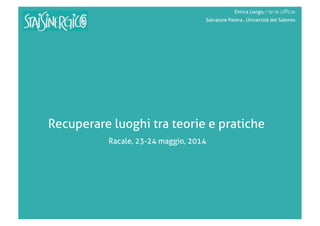 Recuperare luoghi tra teorie e pratiche
Enrica Longo, rare office
Salvatore Patera , Università del Salento
Racale, 23-24 maggio, 2014
 