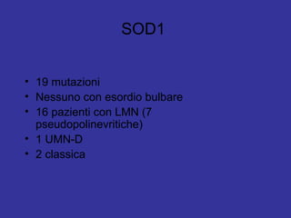 SOD1
• 19 mutazioni
• Nessuno con esordio bulbare
• 16 pazienti con LMN (7
pseudopolinevritiche)
• 1 UMN-D
• 2 classica