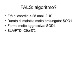 FALS: algoritmo?
• Età di esordio < 25 anni: FUS
• Durata di malattia molto prolungata: SOD1
• Forma molto aggressiva: SOD1
• SLA/FTD: C9orf72
