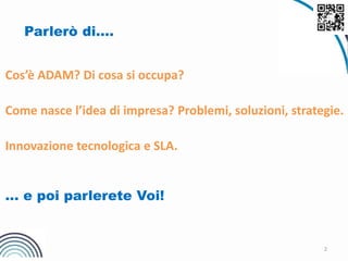 2
Parlerò di….
Cos’è ADAM? Di cosa si occupa?
Come nasce l’idea di impresa? Problemi, soluzioni, strategie.
Innovazione tecnologica e SLA.
... e poi parlerete Voi!
 