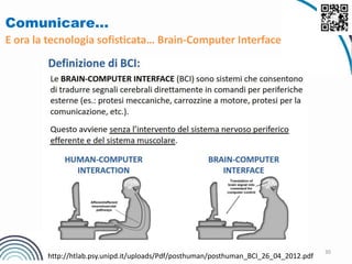 30
Comunicare…
E ora la tecnologia sofisticata… Brain-Computer Interface
http://htlab.psy.unipd.it/uploads/Pdf/posthuman/posthuman_BCI_26_04_2012.pdf
 