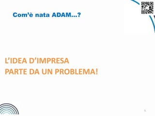 5
L’IDEA D’IMPRESA
PARTE DA UN PROBLEMA!
Com’è nata ADAM…?
 