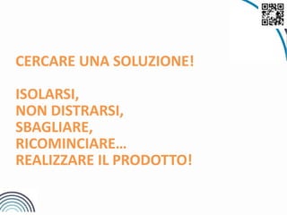 CERCARE UNA SOLUZIONE!
ISOLARSI,
NON DISTRARSI,
SBAGLIARE,
RICOMINCIARE…
REALIZZARE IL PRODOTTO!
 