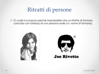 Ritratti di persone
 Ci vuole il consenso perché improbabile che un ritratto di fantasia
coincida con fattezza di una persona reale (vs. nome di fantasia)‫‏‬.
1/21/2015 39
 