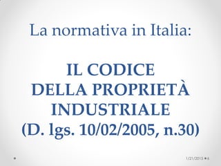 La normativa in Italia:
IL CODICE
DELLA PROPRIETÀ
INDUSTRIALE
(D. lgs. 10/02/2005, n.30)
1/21/2015 6
 