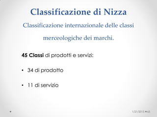 Classificazione di Nizza
Classificazione internazionale delle classi
merceologiche dei marchi.
45 Classi di prodotti e servizi:
• 34 di prodotto
• 11 di servizio
1/21/2015 65
 