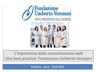 Ecotekne, Lecce - 22.01.2015
L’importanza della comunicazione web
Una best practice: Fondazione Umberto Veronesi
 