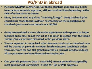 PG/PhD in abroad
• Pursuing MS/PhD in American/European countries may give you better
  international research exposure, s...