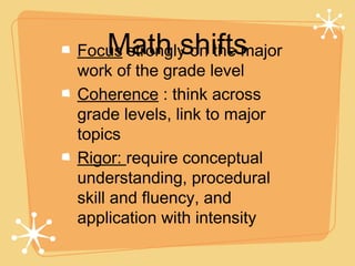 Math shifts
Focus strongly on the major
work of the grade level
Coherence : think across
grade levels, link to major
topics
Rigor: require conceptual
understanding, procedural
skill and fluency, and
application with intensity
 