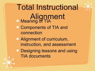 Total Instructional
    Alignment
 Meaning of TIA
 Components of TIA and
 connection
 Alignment of curriculum,
 instruction, and assessment
 Designing lessons and using
 TIA documents
 