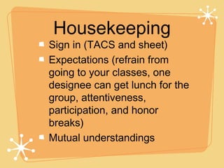 Housekeeping
Sign in (TACS and sheet)
Expectations (refrain from
going to your classes, one
designee can get lunch for the
group, attentiveness,
participation, and honor
breaks)
Mutual understandings
 