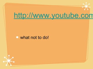 http://www.youtube.com

 what not to do!
 