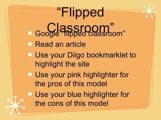 “Flipped
  Classroom”
Google “flipped classroom”
Read an article
Use your Diigo bookmarklet to
highlight the site
Use your pink highlighter for
the pros of this model
Use your blue highlighter for
the cons of this model
 