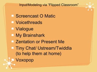 Input/Modeling via “Flipped Classroom”


Screencast O Matic
Voicethreads
Vialogue
My Brainshark
Zentation or Present Me
Tiny Chat/ Ustream/Twiddla
(to help them at home)
Voxopop
 