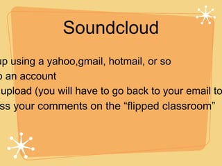 Soundcloud
up using a yahoo,gmail, hotmail, or so
p an account
 upload (you will have to go back to your email to
 ss your comments on the “flipped classroom”
 