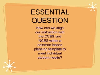 ESSENTIAL
QUESTION
 How can we align
 our instruction with
   the CCES and
   NCES within a
  common lesson
planning template to
   meet individual
   student needs?
 