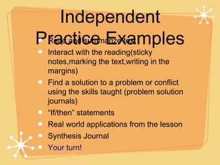 Independent
Practice Examples
 Read and summarize text
  Interact with the reading(sticky
  notes,marking the text,writing in the
  margins)
  Find a solution to a problem or conflict
  using the skills taught (problem solution
  journals)
  “If/then” statements
  Real world applications from the lesson
  Synthesis Journal
  Your turn!
 