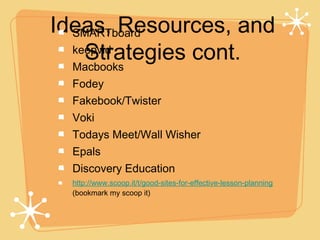 Ideas, Resources, and
  SMARTboard

    Strategies cont.
  keepvid
  Macbooks
  Fodey
  Fakebook/Twister
  Voki
  Todays Meet/Wall Wisher
  Epals
  Discovery Education
  http://www.scoop.it/t/good-sites-for-effective-lesson-planning
  (bookmark my scoop it)
 