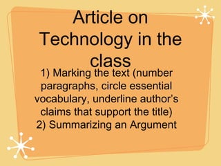 Article on
Technology in the
     class
 1) Marking the text (number
 paragraphs, circle essential
vocabulary, underline author’s
 claims that support the title)
2) Summarizing an Argument
 