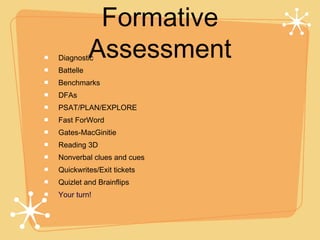 Formative
Diagnostic Assessment
Battelle
Benchmarks
DFAs
PSAT/PLAN/EXPLORE
Fast ForWord
Gates-MacGinitie
Reading 3D
Nonverbal clues and cues
Quickwrites/Exit tickets
Quizlet and Brainflips
Your turn!
 