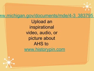 ww.michigan.gov/documents/mde/4-3_383795_
               Upload an
              inspirational
            video, audio, or
             picture about
                AHS to
           www.historypin.com
 