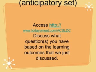 (anticipatory set)

      Access http://
 www.todaysmeet.com/ACSLDC
     Discuss what
 question(s) you have
 based on the learning
 outcomes that we just
      discussed.
 