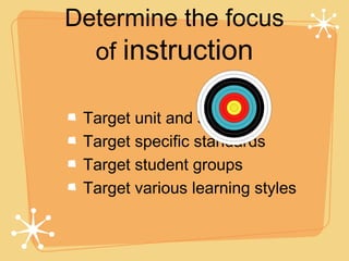 Determine the focus
  of instruction

 Target unit and sequence
 Target specific standards
 Target student groups
 Target various learning styles
 
