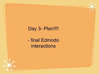 Day 3- Plan!!!!

- final Edmodo
  interactions
 