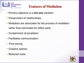Features of Mediation
▪ Primary objective is a win-win situation
▪ Preservation of relationships
▪ Mediators are advocates for the process of mediation
rather than advocates for either party
▪ Containment of escalation
▪ Facilitates communication
▪ Time saving
▪ Creative options
▪ Reduced costs
 